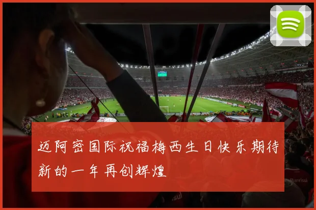 迈阿密国际祝福梅西生日快乐期待新的一年再创辉煌