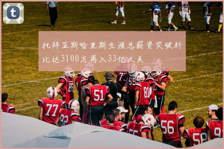 托拜亚斯哈里斯生涯总薪资突破科比达3100万再入33亿大关