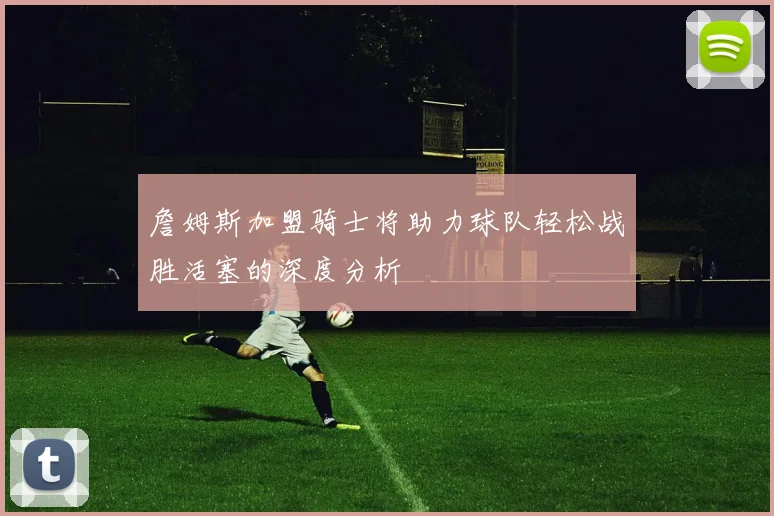 詹姆斯加盟骑士将助力球队轻松战胜活塞的深度分析