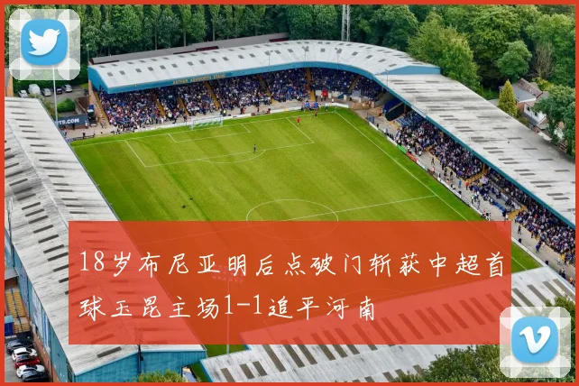 18岁布尼亚明后点破门斩获中超首球玉昆主场1-1追平河南