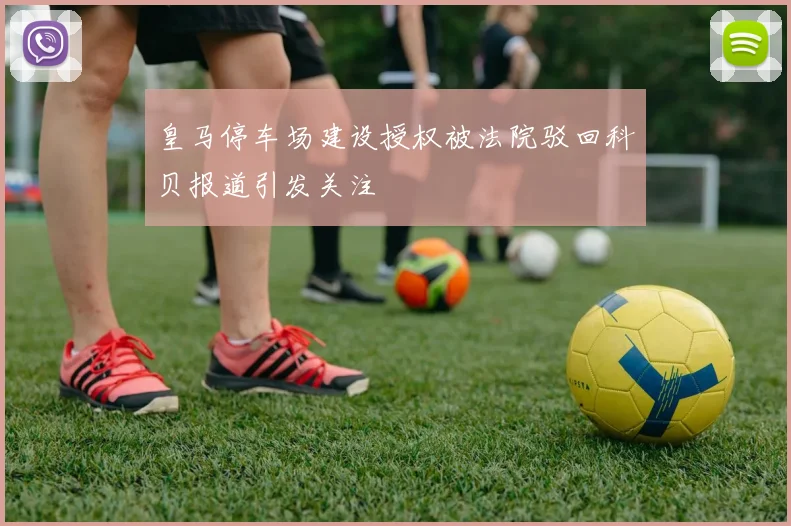 皇马停车场建设授权被法院驳回科贝报道引发关注