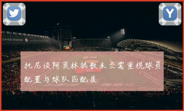 托尼谈阿莫林执教米兰需重视球员配置与球队匹配度