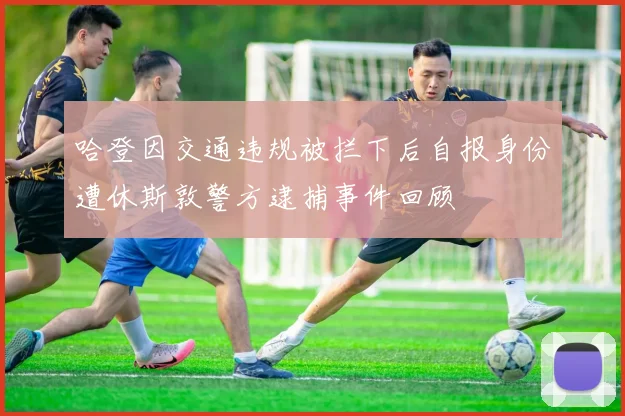 哈登因交通违规被拦下后自报身份遭休斯敦警方逮捕事件回顾