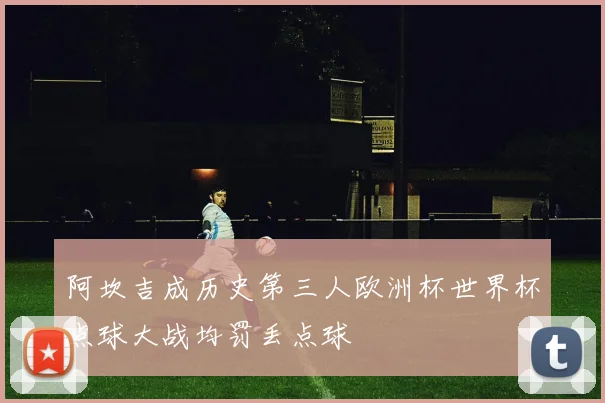 阿坎吉成历史第三人欧洲杯世界杯点球大战均罚丢点球