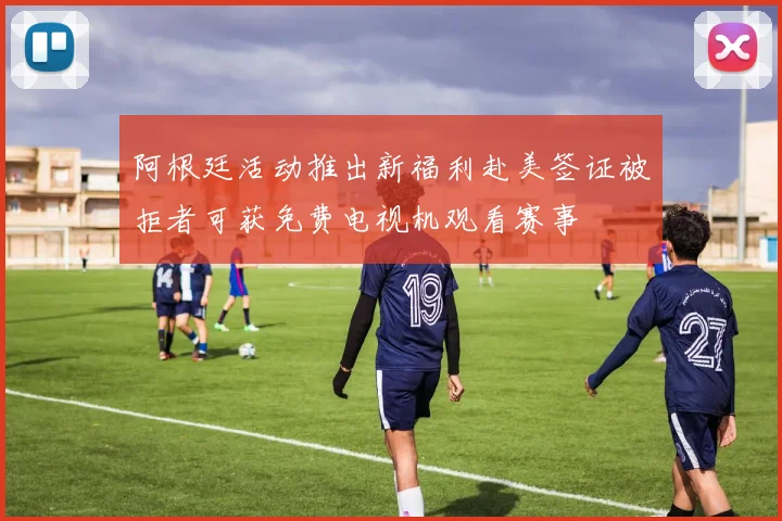 阿根廷活动推出新福利赴美签证被拒者可获免费电视机观看赛事