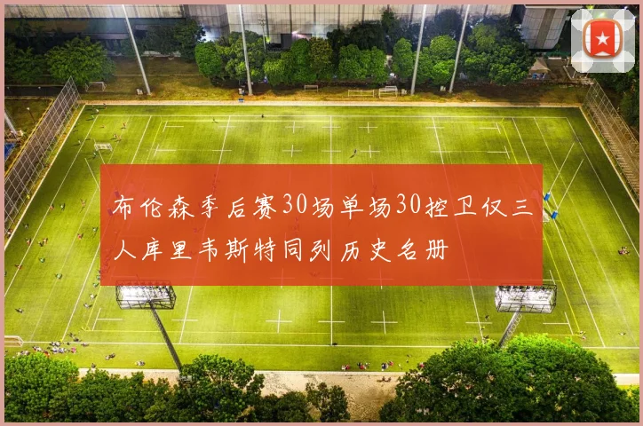 布伦森季后赛30场单场30控卫仅三人库里韦斯特同列历史名册