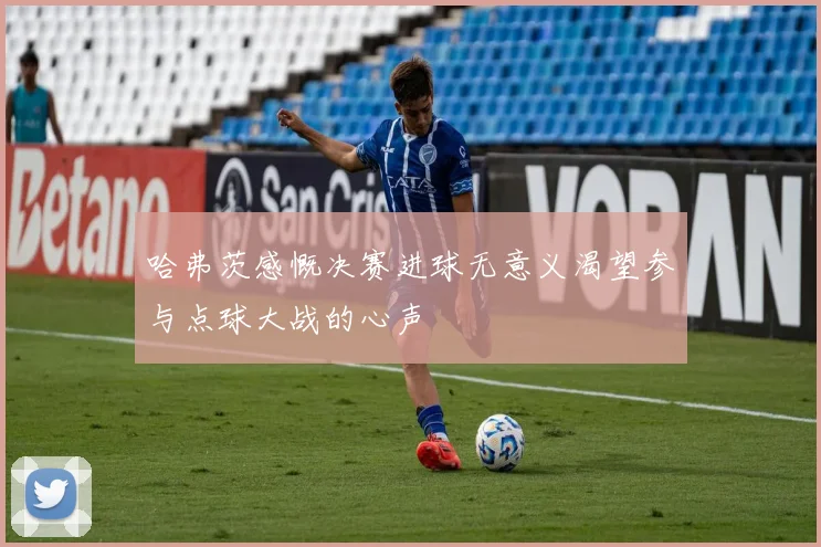 哈弗茨感慨决赛进球无意义渴望参与点球大战的心声