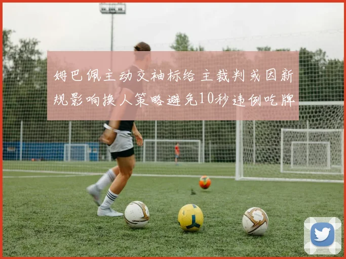 姆巴佩主动交袖标给主裁判或因新规影响换人策略避免10秒违例吃牌