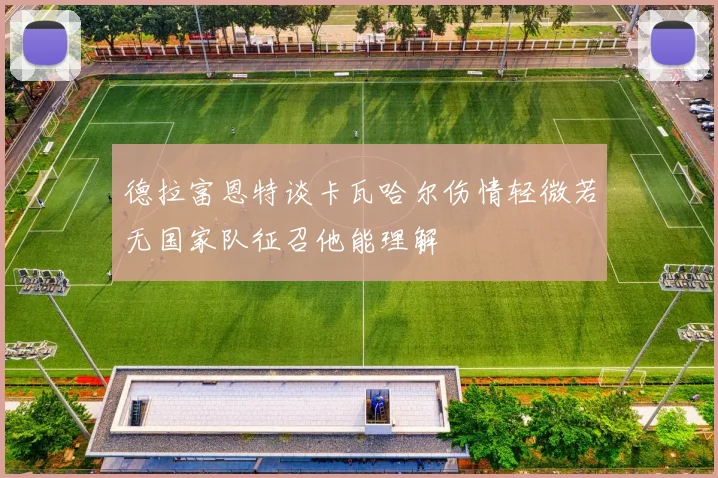 德拉富恩特谈卡瓦哈尔伤情轻微若无国家队征召他能理解