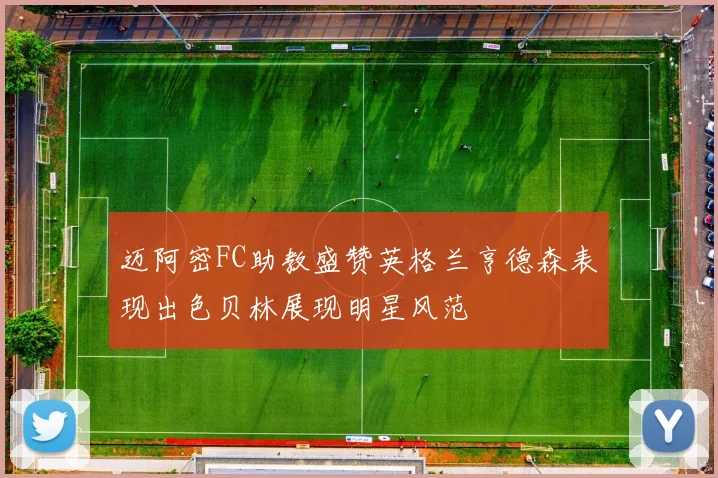 迈阿密FC助教盛赞英格兰亨德森表现出色贝林展现明星风范