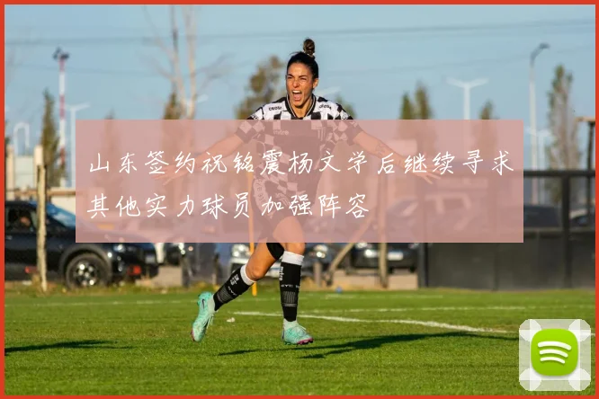 山东签约祝铭震杨文学后继续寻求其他实力球员加强阵容